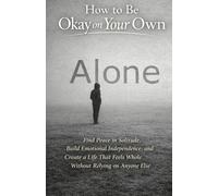 How to Be Okay on Your Own: Find Peace in Solitude, Build Emotional Independence, and Create a Life That Feels Whole Without Relying on Anyone Else