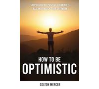 How to Be Optimistic: Stop Believing Positive Thinking Is Bad and Unlock True Optimism