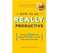 How To Be Really Productive: Achieving Clarity And Getting Results In A World Where Work Never Ends (Brilliant Business) (Paperback) Grace Marshall, (Auteur)