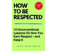 How To Be Respected: 14 Unconventional Lessons on How You Earn Respect-and Keep It