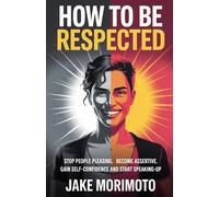 How To Be Respected: Stop people pleasing, become assertive, gain self-confidence and start speaking-up