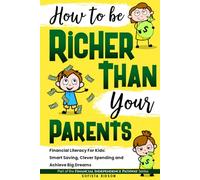 How to Be Richer Than Your Parents: Financial Literacy For Kids: Smart Saving, Clever Spending and Achieve Big Dreams