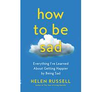 How to Be Sad: Everything I’ve Learned About Getting Happier by Being Sad