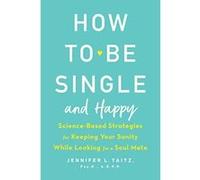 How to Be Single and Happy: Science-Based Strategies for Keeping Your Sanity While Looking for a Soul Mate