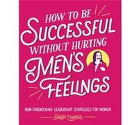 How to Be Successful Without Hurting Mens Feelings NonThreatening Leadership Strategies for Women by Sarah Cooper Sarah Cooper (Auteur)