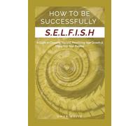 HOW TO BE SUCCESSFULLY S.E.L.F.I.S.H - A Guide to Choosing Yourself, Prioritizing Your Growth & Ri