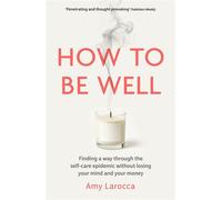 How to Be Well Finding a way through the healthcare epidemic without losing your mind or your money - Amy Larocca - Bedford Square Publishers - ebook (ePub) - Livre