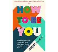How to Be You: Stop trying to be someone else and start living your life