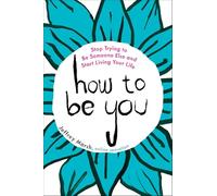 How to Be You: Stop Trying to Be Someone Else and Start Living Your Life