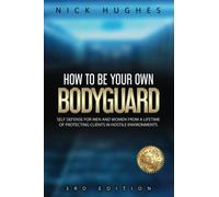 How To Be Your Own Bodyguard: Self defense for men and women from a lifetime of protecting clients in hostile environments