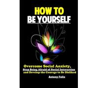 How To Be Yourself: Overcome Social Anxiety, Stop Being Afraid of Social Interaction and Develop the Courage to Be Disliked