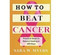 HOW TO BEAT CANCER: Practical Steps to Natural Healing in 365 Days