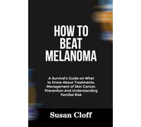 HOW TO BEAT MELANOMA: A Survival’s Guide on What to Know About Treatments, Management of Skin Cancer, Prevention And Understanding Familial Risk