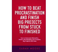 How to Beat Procrastination and Finish Big Projects From Stuck to Finished: How to Overcome Distraction, Master Self-Discipline and Complete Big Projects With Ease
