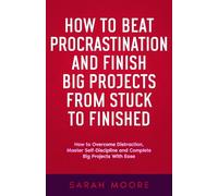 How to Beat Procrastination and Finish Big Projects From Stuck to Finished: How to Overcome Distraction, Master Self-Discipline and Complete Big Projects With Ease