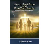 How to Beat Satan and Free Your Family: A Parent’s Guide for Spiritual Warfare