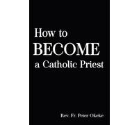 How To Become A Catholic Priest: The Spiritual Journey From Seminary School To Catholic Priesthood