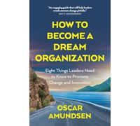 How to Become a Dream Organization: Eight Things Leaders Need to Know to Promote Change and Innovation