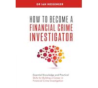 How to Become a Financial Crime Investigator: Essential Knowledge and Practical Skills for Building a Career in Financial Crime Investigation