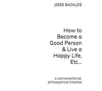 How to Become a Good Person and Live a Happy Life, Etc.: a conversational, philosophical treatise