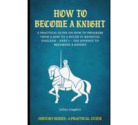 How to Become a Knight: A PRACTICAL GUIDE ON HOW TO PROGRESS FROM A SERF TO A RULER IN MEDIEVAL ENGLAND - PART 1 - THE JOURNEY TO BECOMING A KNIGHT
