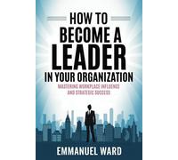 How to Become a Leader in Your Organization: Mastering Workplace Influence and Strategic Success