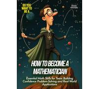 How to Become a Mathematician: Essential Math Skills for Teens Building Confidence Problem-Solving and Real-World Applications