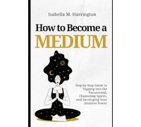How to Become a Medium: Step-by-Step Guide to Tapping Into the Paranormal, Channeling Spirits, and Developing Your Intuitive Power