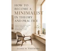 How to Become a Minimalist in Theory and Practice: Simplifying Possessions, Habits, Finances, and Daily Life Through Intentional Living