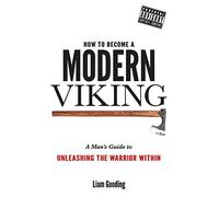 How To Become A Modern Viking: A Man's Guide To Unleashing The Warrior Within