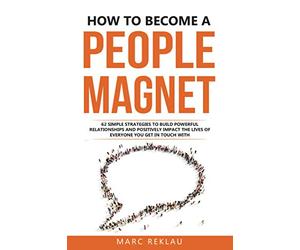 How to Become a People Magnet: 62 Simple Strategies to Build Powerful Relationships and Positively Impact the Lives of Everyone You Get in Touch with