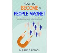 How to Become a People Magnet: Make Powerful First Impressions, Win Friends, Build Lasting Connections and Unlock Charisma