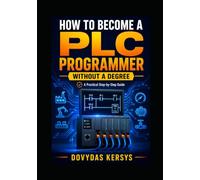 How to Become a PLC Programmer Without a Degree: A Practical Step-by-Step Guide to PLC Programming, Industrial Automation, Hands-On Projects, Job Skills, and Getting Hired Without a College Degree