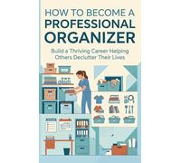 How to Become a Professional Organizer: Build a Thriving Career Helping Others Declutter Their Lives
