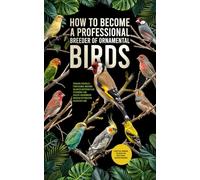How to Become a Professional reeder of Ornamental Birds: A Practical Handbook for Novice and Professional Goldfinch Breeders