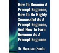 How To Become A Prompt Engineer, How To Be Highly Successful As A Prompt Engineer, And How To Earn Revenue As A Prompt Engineer