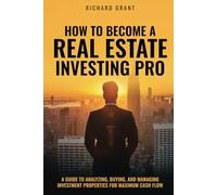 How To Become A Real Estate Investing Pro: A Guide To Analyzing, Buying, And Managing Investment Properties For Maximum Cash Flow