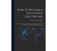 How To Become A Successful Electrician: Containing The Studies To Be Followed, Methods Of Work, Field Of Operation, Professional Ethics And Wise Couns