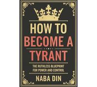 How to Become a Tyrant: The Ruthless Blueprint for Power and Control