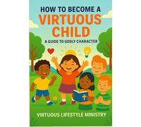 How to Become a Virtuous Child: A Guide to Godly Character: A Christian Guide to Character Building, Integrity, and Godly Living for Children
