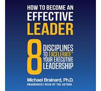 How to Become an Effective Leader: 8 Disciplines to Excelerate℠ Your Executive - Michael Brainard
