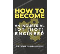How to Become an Industrial IoT (IIoT) Engineer: A Complete Guide to Building a Future-Proof Career in Smart Manufacturing: Master the Skills, Tools, ... Secure Industrial Internet of Things Soluti