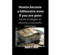 HOW TO BECOME BILLIONAIRE EVEN IF YOU ARE POOR: Secrete strategies to become a successful billionaire
