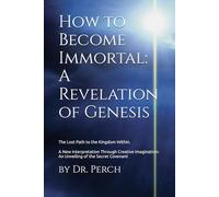 How to Become Immortal: A Revelation of Genesis. The Lost Path to the Kingdom Within: A New Interpretation Through Creative Imagination: An Unveiling of the Secret Covenant
