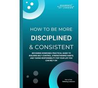 How To Become More Disciplined And Consistent: A Practical Guide to Building Self-Control, Strengthening Habits, and Taking Responsibility for Your Life