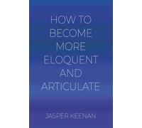 How to Become More Eloquent and Articulate: 1,000 Tips for Overcoming Hesitation, Rambling, Word Searches, and Speaking Challenges