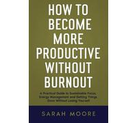How to Become More Productive Without Burnout: A Practical Guide to Sustainable Focus, Energy Management and Getting Things Done Without Losing Yourself