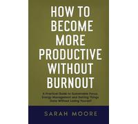 How to Become More Productive Without Burnout: A Practical Guide to Sustainable Focus, Energy Management and Getting Things Done Without Losing Yourself