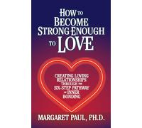 How to Become Strong Enough to Love: Creating Loving Relationships Through the Six-step Pathway of Inner Bonding