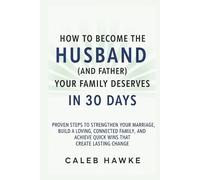 How to Become the Husband (and Father) Your Family Deserves in 30 Days: Proven Steps to Strengthen Your Marriage, Build a Loving, Connected Family, and Achieve Quick Wins That Create Lasting Change